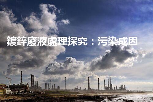 鍍鋅廢液處理探究：污染成因、危害與解決方案